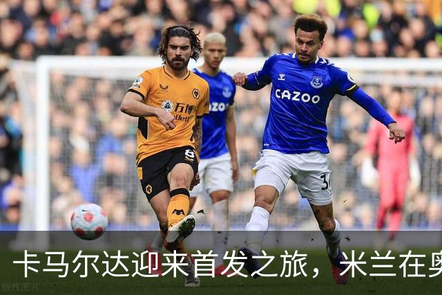 卡马尔达迎来首发之旅，米兰在奥地利遭遇考验