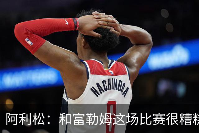 阿利松：和富勒姆这场比赛很糟糕，大家对此很不满意